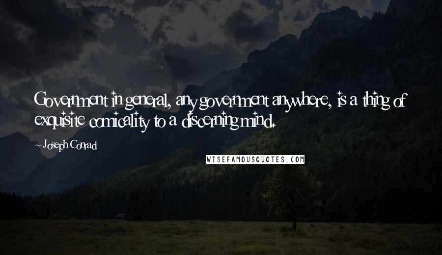 Joseph Conrad Quotes: Government in general, any government anywhere, is a thing of exquisite comicality to a discerning mind.