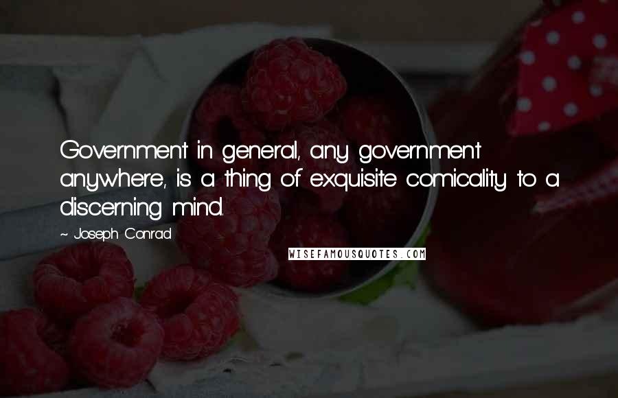 Joseph Conrad Quotes: Government in general, any government anywhere, is a thing of exquisite comicality to a discerning mind.