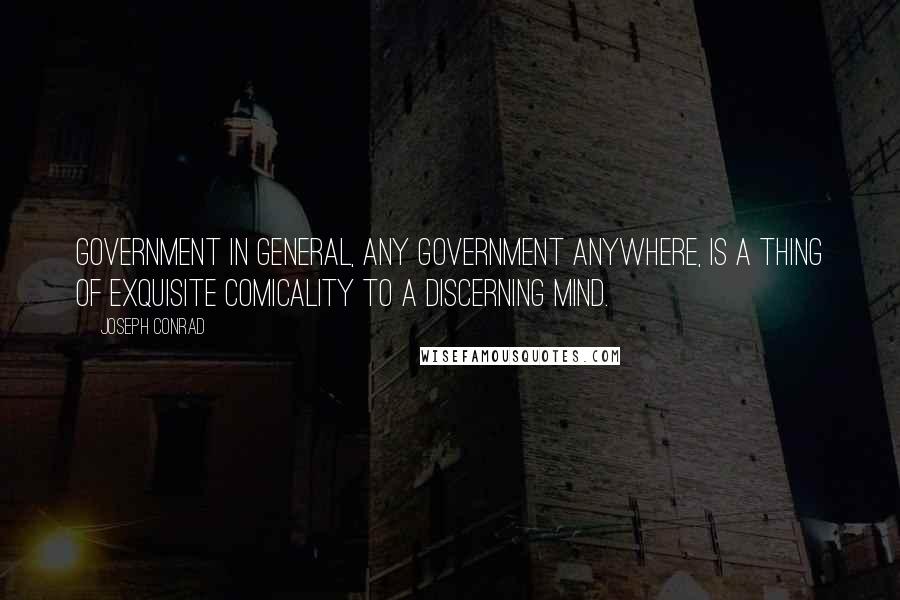 Joseph Conrad Quotes: Government in general, any government anywhere, is a thing of exquisite comicality to a discerning mind.