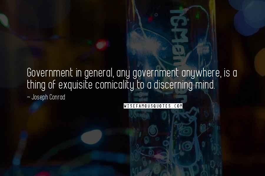 Joseph Conrad Quotes: Government in general, any government anywhere, is a thing of exquisite comicality to a discerning mind.