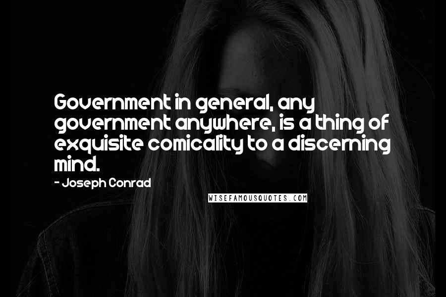 Joseph Conrad Quotes: Government in general, any government anywhere, is a thing of exquisite comicality to a discerning mind.