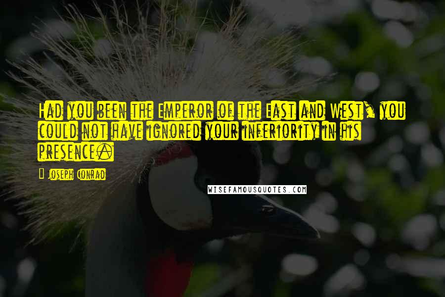 Joseph Conrad Quotes: Had you been the Emperor of the East and West, you could not have ignored your inferiority in his presence.
