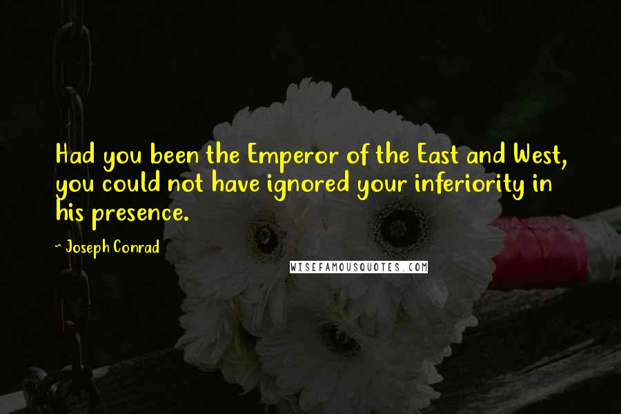 Joseph Conrad Quotes: Had you been the Emperor of the East and West, you could not have ignored your inferiority in his presence.