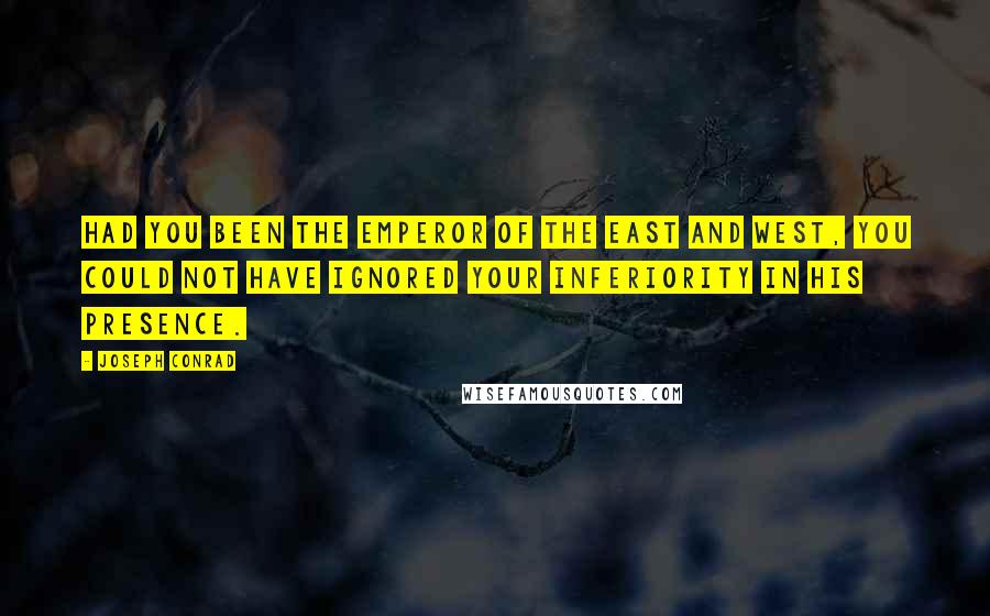 Joseph Conrad Quotes: Had you been the Emperor of the East and West, you could not have ignored your inferiority in his presence.