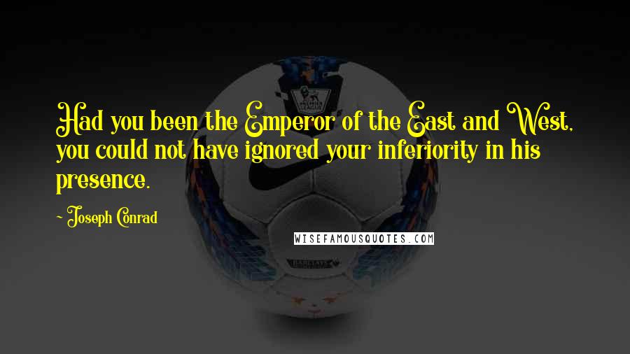 Joseph Conrad Quotes: Had you been the Emperor of the East and West, you could not have ignored your inferiority in his presence.