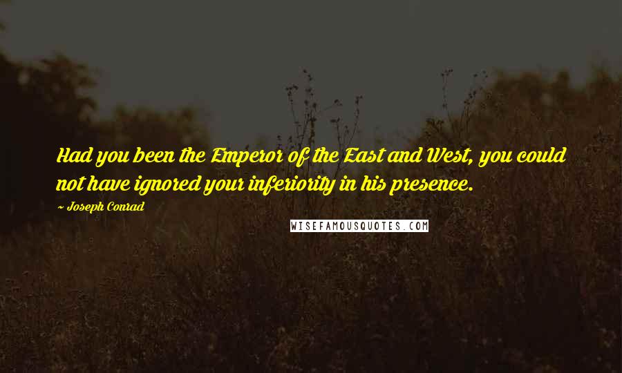 Joseph Conrad Quotes: Had you been the Emperor of the East and West, you could not have ignored your inferiority in his presence.