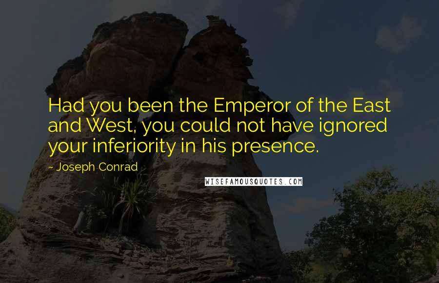 Joseph Conrad Quotes: Had you been the Emperor of the East and West, you could not have ignored your inferiority in his presence.