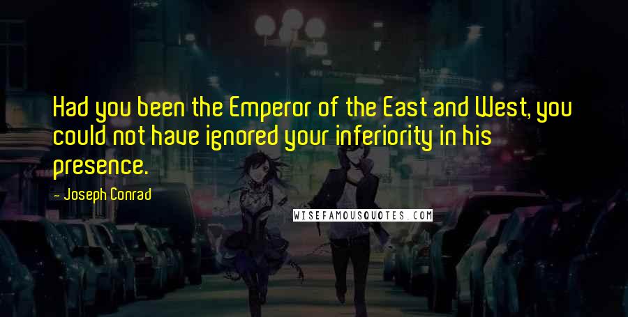 Joseph Conrad Quotes: Had you been the Emperor of the East and West, you could not have ignored your inferiority in his presence.