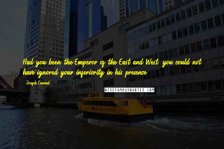 Joseph Conrad Quotes: Had you been the Emperor of the East and West, you could not have ignored your inferiority in his presence.