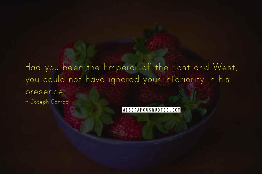 Joseph Conrad Quotes: Had you been the Emperor of the East and West, you could not have ignored your inferiority in his presence.