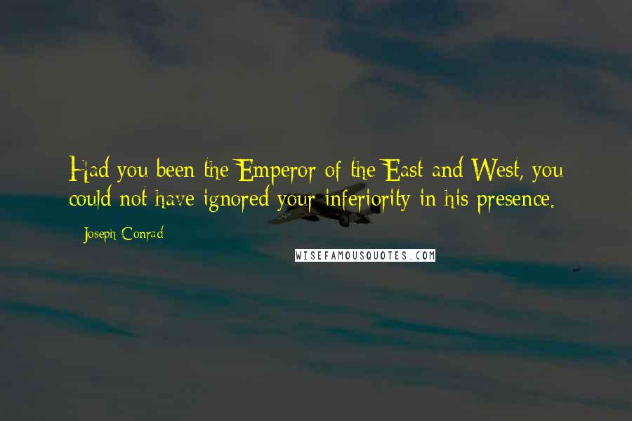 Joseph Conrad Quotes: Had you been the Emperor of the East and West, you could not have ignored your inferiority in his presence.