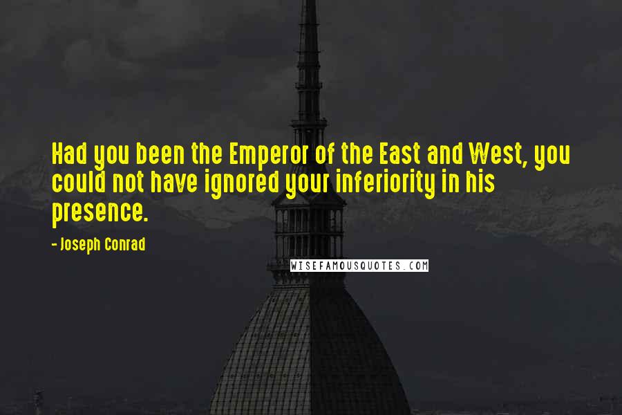 Joseph Conrad Quotes: Had you been the Emperor of the East and West, you could not have ignored your inferiority in his presence.