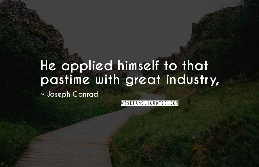 Joseph Conrad Quotes: He applied himself to that pastime with great industry,