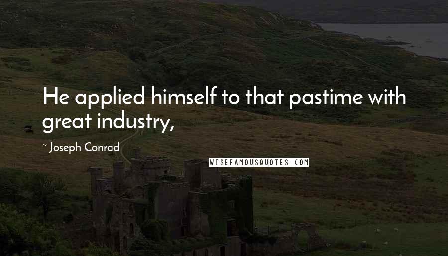 Joseph Conrad Quotes: He applied himself to that pastime with great industry,