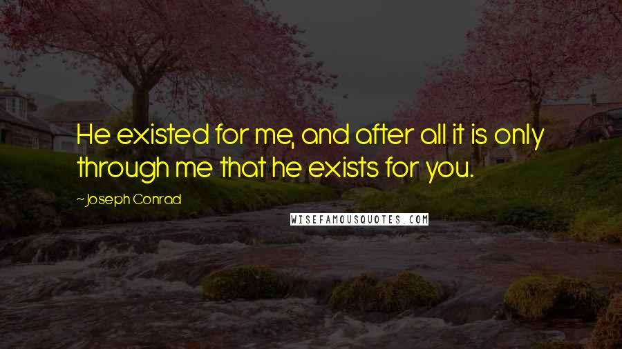 Joseph Conrad Quotes: He existed for me, and after all it is only through me that he exists for you.