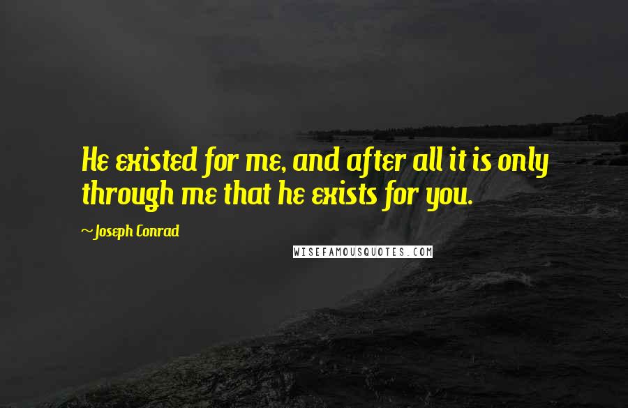 Joseph Conrad Quotes: He existed for me, and after all it is only through me that he exists for you.