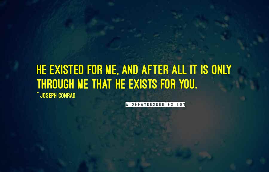 Joseph Conrad Quotes: He existed for me, and after all it is only through me that he exists for you.