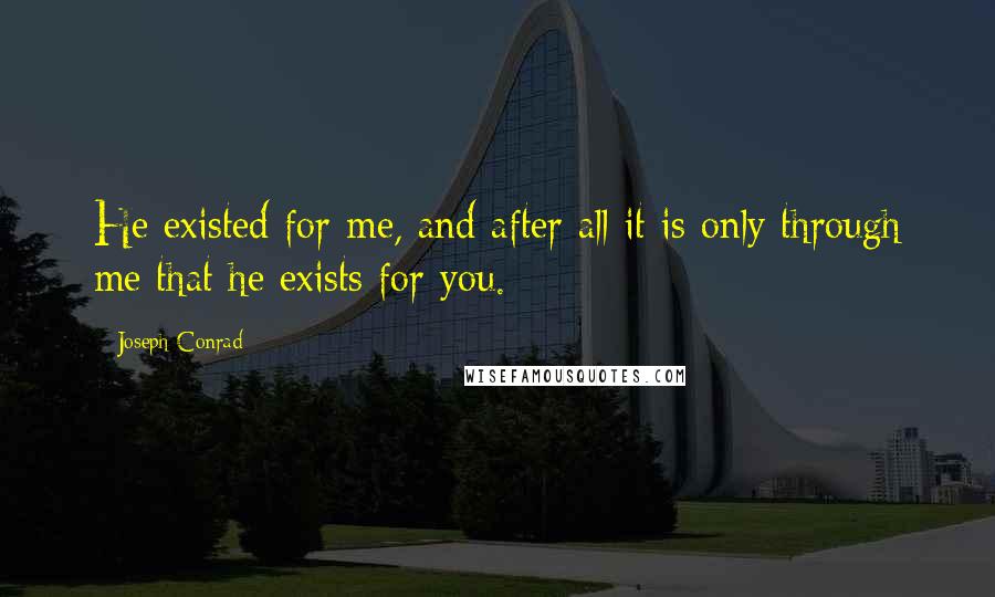 Joseph Conrad Quotes: He existed for me, and after all it is only through me that he exists for you.