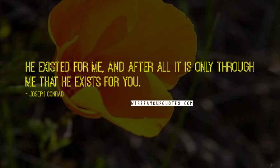 Joseph Conrad Quotes: He existed for me, and after all it is only through me that he exists for you.