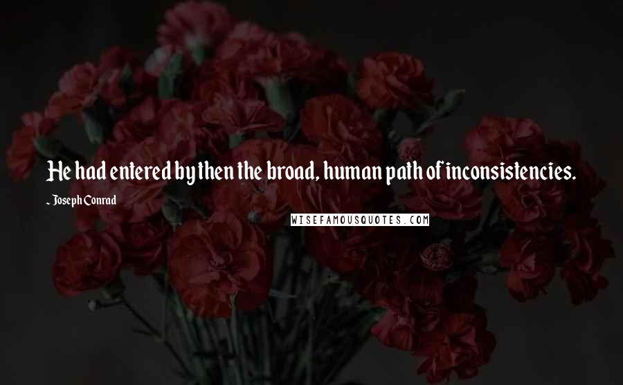 Joseph Conrad Quotes: He had entered by then the broad, human path of inconsistencies.