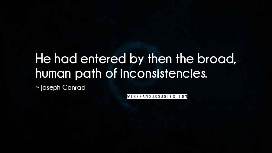 Joseph Conrad Quotes: He had entered by then the broad, human path of inconsistencies.