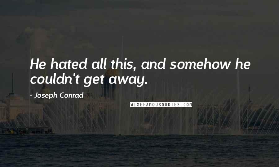 Joseph Conrad Quotes: He hated all this, and somehow he couldn't get away.