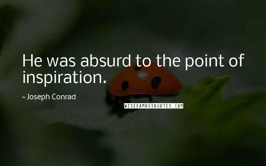 Joseph Conrad Quotes: He was absurd to the point of inspiration.