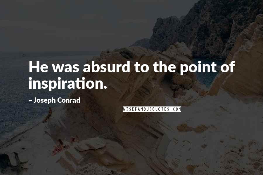 Joseph Conrad Quotes: He was absurd to the point of inspiration.