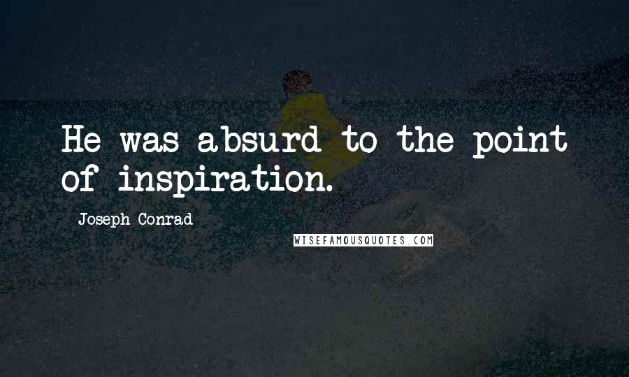 Joseph Conrad Quotes: He was absurd to the point of inspiration.
