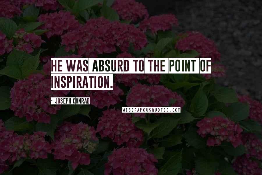 Joseph Conrad Quotes: He was absurd to the point of inspiration.
