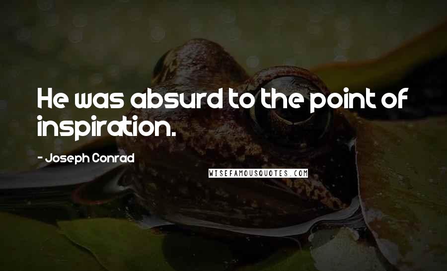 Joseph Conrad Quotes: He was absurd to the point of inspiration.