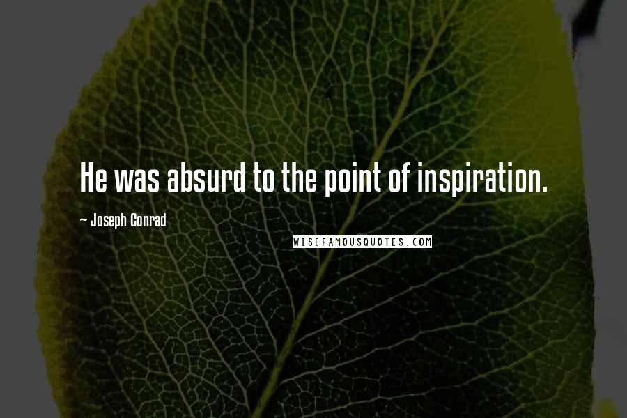 Joseph Conrad Quotes: He was absurd to the point of inspiration.