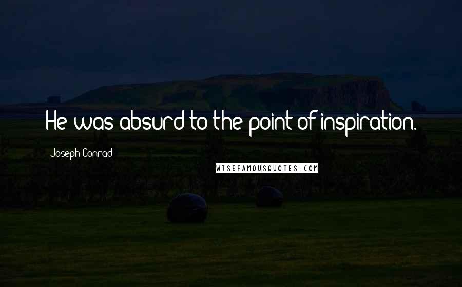 Joseph Conrad Quotes: He was absurd to the point of inspiration.