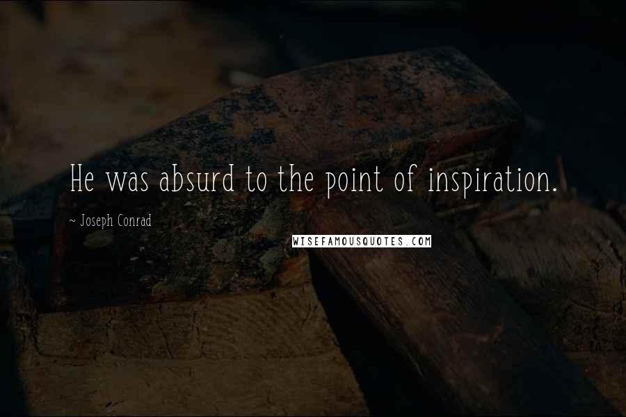 Joseph Conrad Quotes: He was absurd to the point of inspiration.