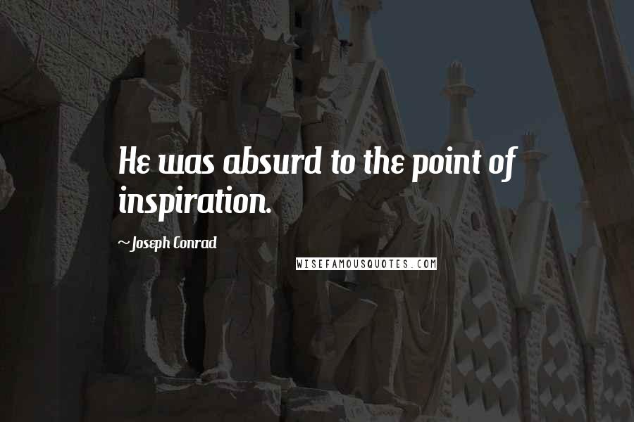 Joseph Conrad Quotes: He was absurd to the point of inspiration.