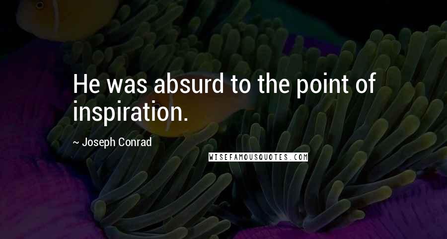 Joseph Conrad Quotes: He was absurd to the point of inspiration.