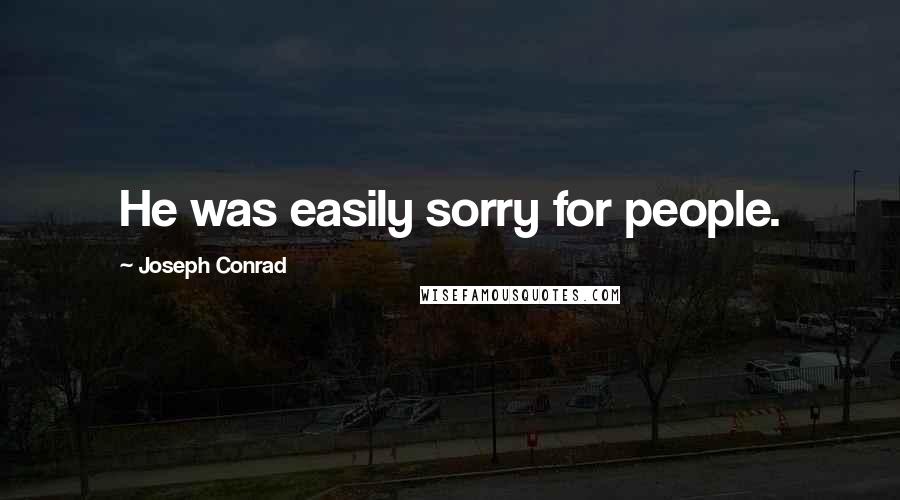 Joseph Conrad Quotes: He was easily sorry for people.