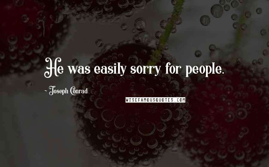 Joseph Conrad Quotes: He was easily sorry for people.
