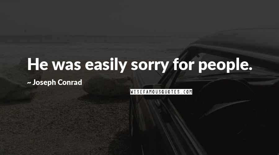 Joseph Conrad Quotes: He was easily sorry for people.