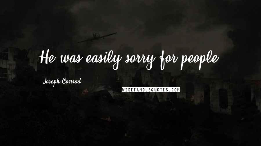 Joseph Conrad Quotes: He was easily sorry for people.