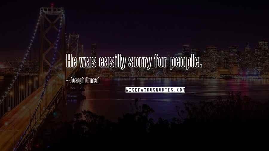 Joseph Conrad Quotes: He was easily sorry for people.