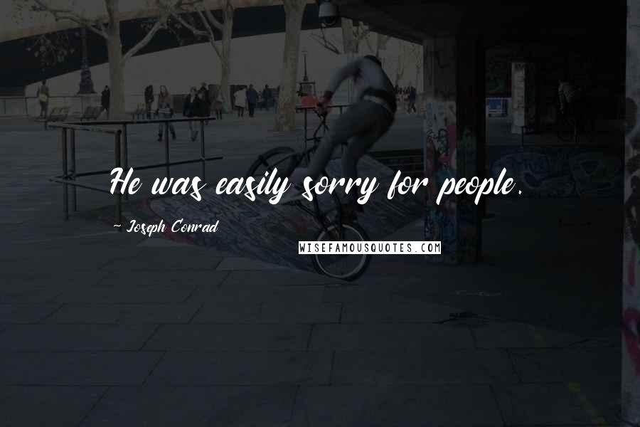 Joseph Conrad Quotes: He was easily sorry for people.