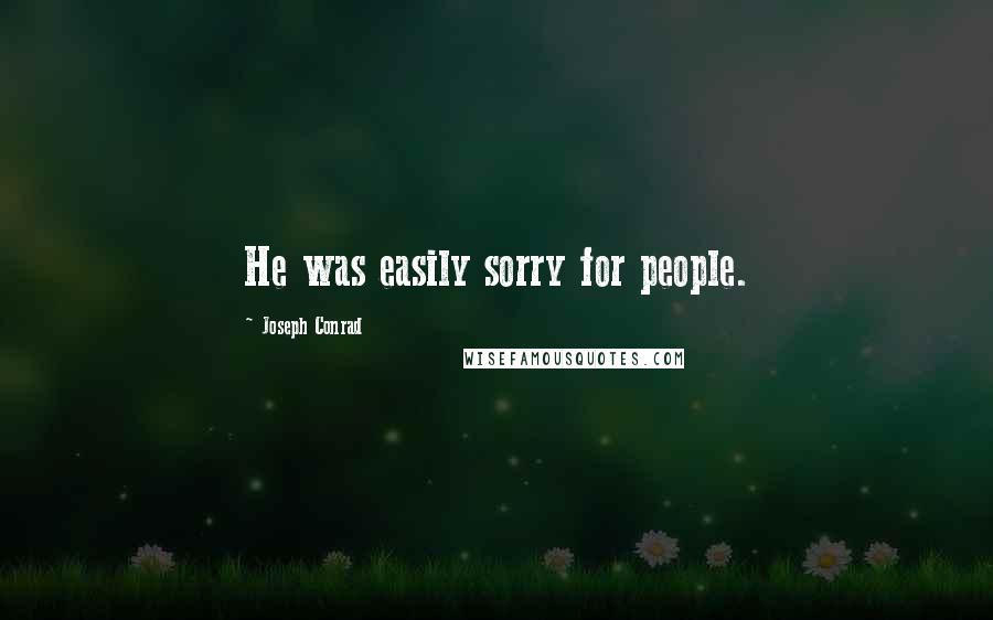 Joseph Conrad Quotes: He was easily sorry for people.