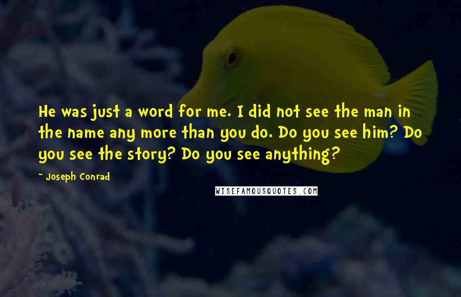 Joseph Conrad Quotes: He was just a word for me. I did not see the man in the name any more than you do. Do you see him? Do you see the story? Do you see anything?