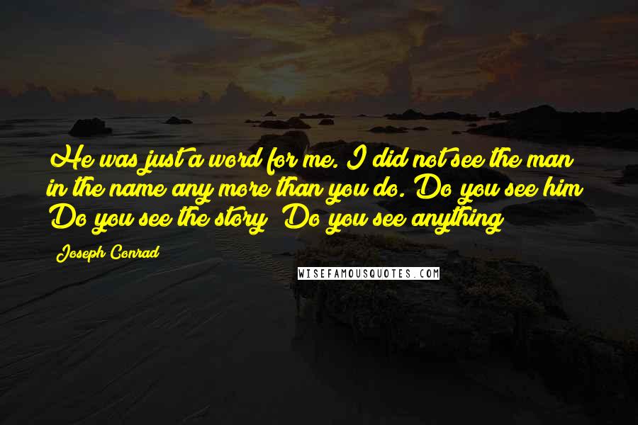 Joseph Conrad Quotes: He was just a word for me. I did not see the man in the name any more than you do. Do you see him? Do you see the story? Do you see anything?