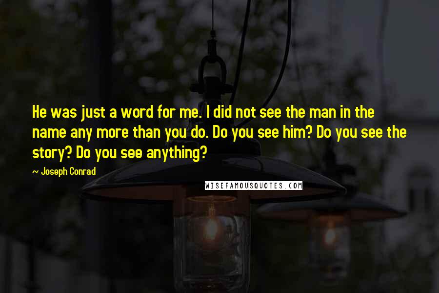 Joseph Conrad Quotes: He was just a word for me. I did not see the man in the name any more than you do. Do you see him? Do you see the story? Do you see anything?