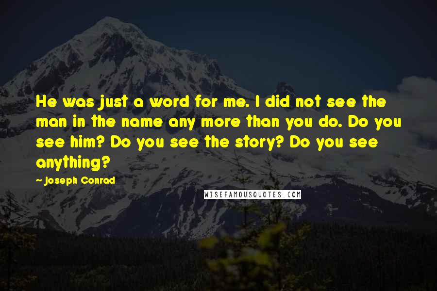 Joseph Conrad Quotes: He was just a word for me. I did not see the man in the name any more than you do. Do you see him? Do you see the story? Do you see anything?