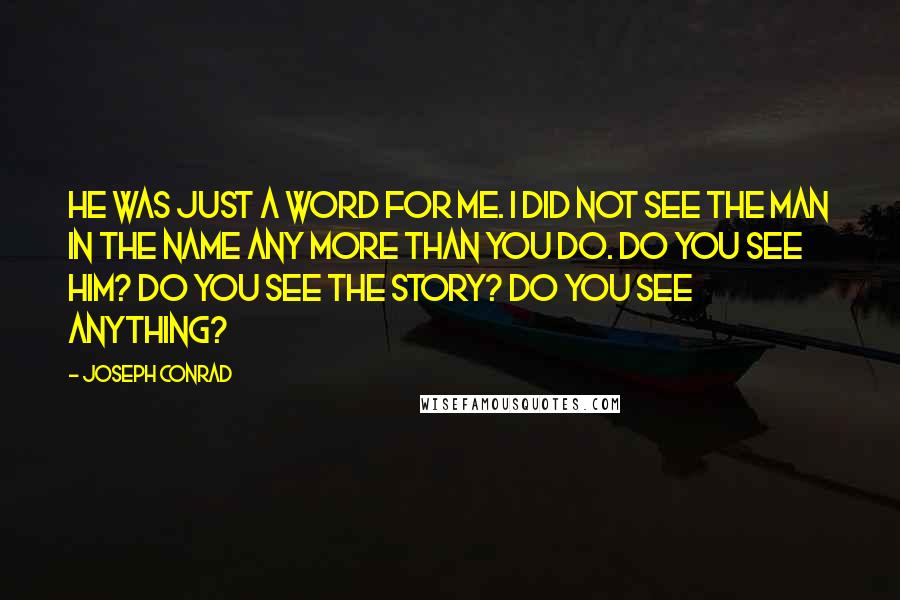 Joseph Conrad Quotes: He was just a word for me. I did not see the man in the name any more than you do. Do you see him? Do you see the story? Do you see anything?