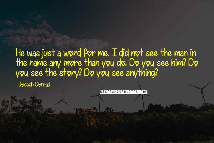 Joseph Conrad Quotes: He was just a word for me. I did not see the man in the name any more than you do. Do you see him? Do you see the story? Do you see anything?