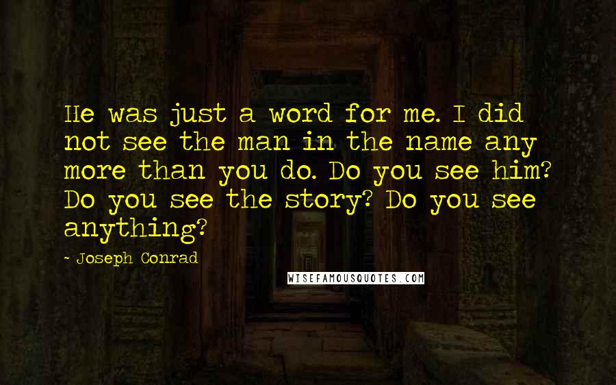 Joseph Conrad Quotes: He was just a word for me. I did not see the man in the name any more than you do. Do you see him? Do you see the story? Do you see anything?